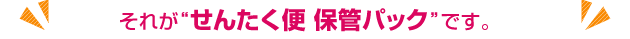 それが“せんたく便 保管パック”です。