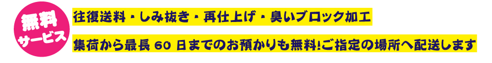 無料サービス　往復送料　シミ抜き　再仕上げ　臭いブロック加工　撥水加工　集荷から最長60日までのお預かりも無料　ご指定の場所へ配送します