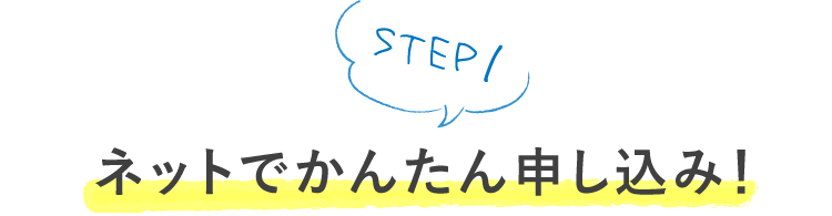 STEP1 ネットでかんたん申し込み！