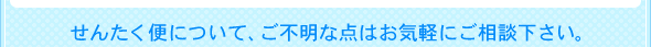 せんたく便について、ご不明な点はお気軽にご相談下さい。