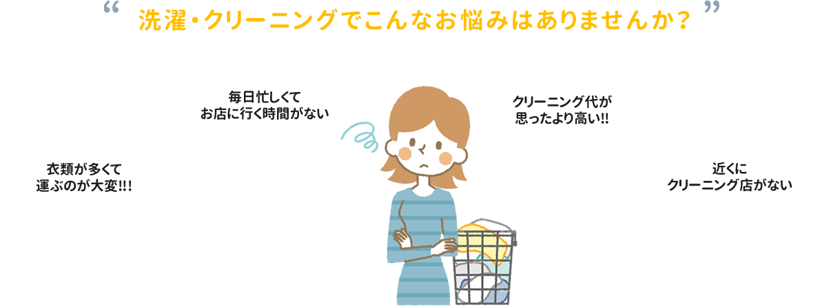 洗濯・クリーニングでこんなお悩みはありませんか？｜衣類が多くて運ぶのが大変!!・毎日忙しくてお店に行く時間がない・クリーニング代が思ったより高い!!・近くにクリーニング店がない