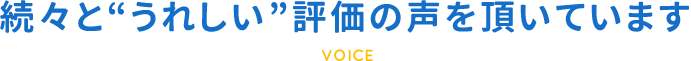 続々と“うれしい”評価の声を頂いています｜VOICE