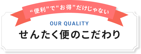 せんたく便のこだわり｜OUR QUALITY｜“便利”で“お得”だけじゃない